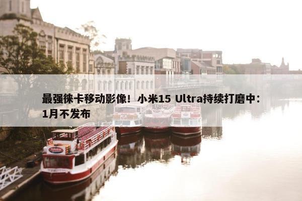 最强徕卡移动影像！小米15 Ultra持续打磨中：1月不发布