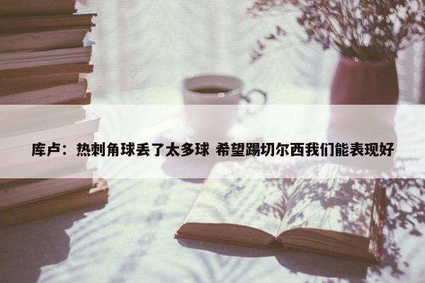 库卢：热刺角球丢了太多球 希望踢切尔西我们能表现好