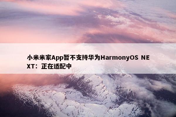 小米米家App暂不支持华为HarmonyOS NEXT：正在适配中