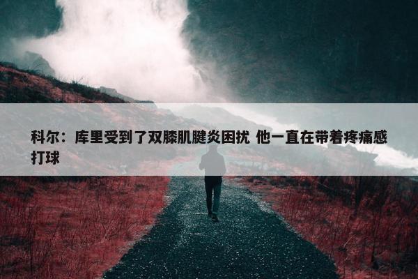 科尔：库里受到了双膝肌腱炎困扰 他一直在带着疼痛感打球