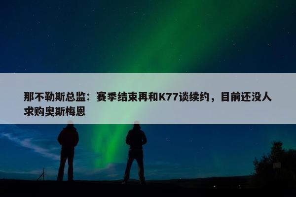 那不勒斯总监：赛季结束再和K77谈续约，目前还没人求购奥斯梅恩