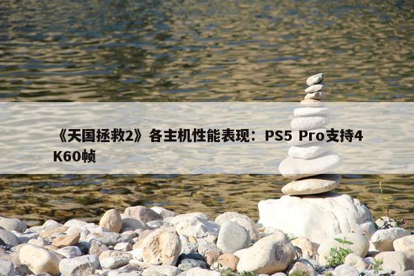 《天国拯救2》各主机性能表现：PS5 Pro支持4K60帧