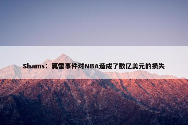 Shams：莫雷事件对NBA造成了数亿美元的损失