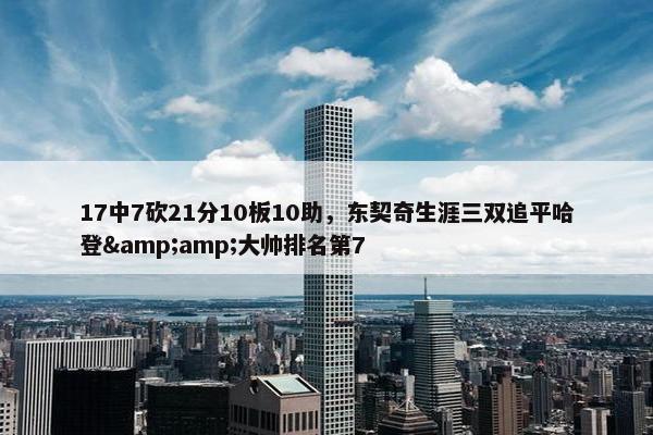 17中7砍21分10板10助，东契奇生涯三双追平哈登&amp;大帅排名第7