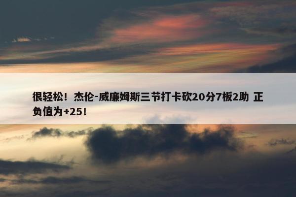 很轻松！杰伦-威廉姆斯三节打卡砍20分7板2助 正负值为+25！