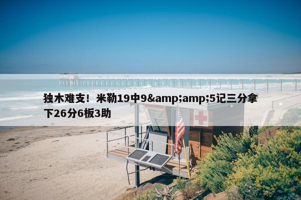 独木难支！米勒19中9&amp;5记三分拿下26分6板3助