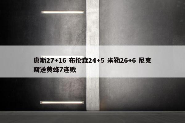 唐斯27+16 布伦森24+5 米勒26+6 尼克斯送黄蜂7连败