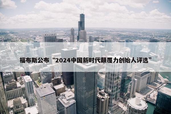 福布斯公布“2024中国新时代颠覆力创始人评选”