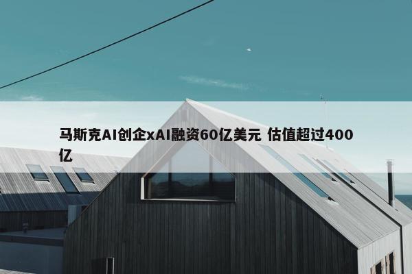 马斯克AI创企xAI融资60亿美元 估值超过400亿