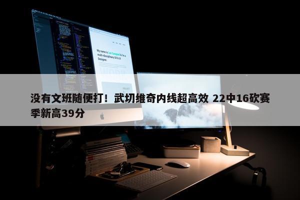 没有文班随便打！武切维奇内线超高效 22中16砍赛季新高39分