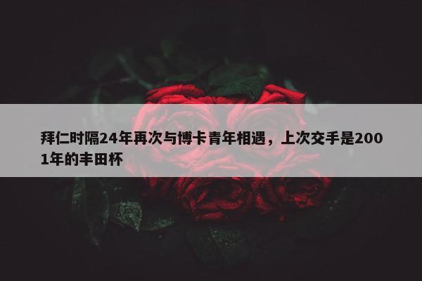 拜仁时隔24年再次与博卡青年相遇，上次交手是2001年的丰田杯