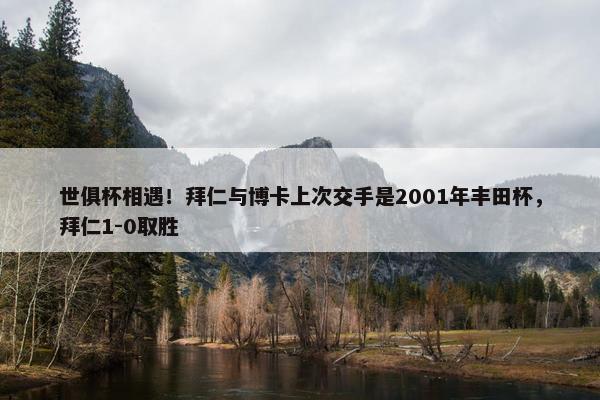 世俱杯相遇！拜仁与博卡上次交手是2001年丰田杯，拜仁1-0取胜