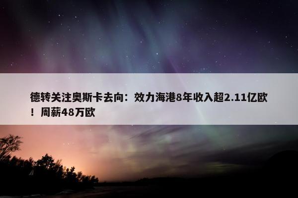 德转关注奥斯卡去向：效力海港8年收入超2.11亿欧！周薪48万欧