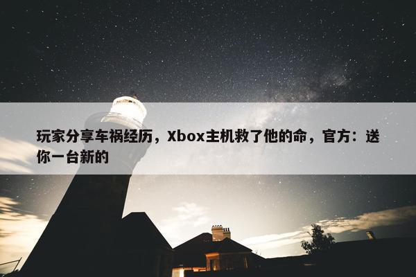 玩家分享车祸经历，Xbox主机救了他的命，官方：送你一台新的