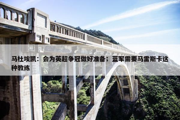 马杜埃凯：会为英超争冠做好准备；蓝军需要马雷斯卡这种教练