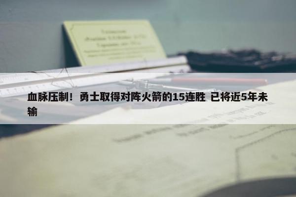 血脉压制！勇士取得对阵火箭的15连胜 已将近5年未输