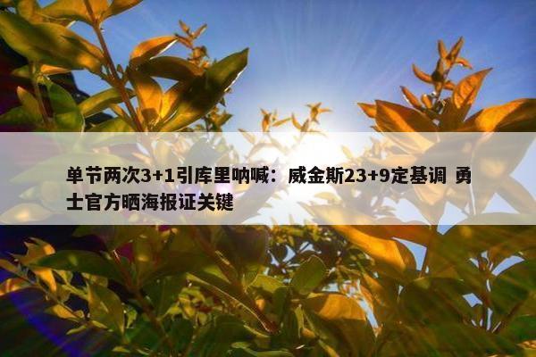 单节两次3+1引库里呐喊：威金斯23+9定基调 勇士官方晒海报证关键