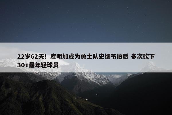 22岁62天！库明加成为勇士队史继韦伯后 多次砍下30+最年轻球员