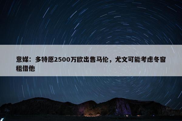 意媒：多特愿2500万欧出售马伦，尤文可能考虑冬窗租借他