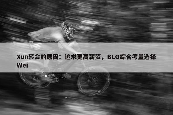 Xun转会的原因：追求更高薪资，BLG综合考量选择Wei