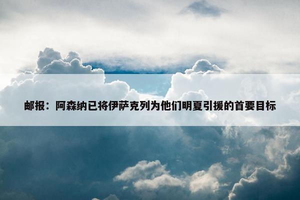 邮报：阿森纳已将伊萨克列为他们明夏引援的首要目标