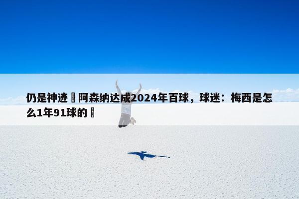 仍是神迹❗阿森纳达成2024年百球，球迷：梅西是怎么1年91球的❓