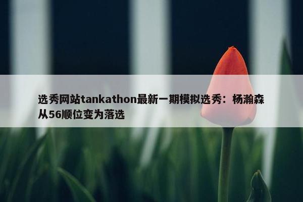 选秀网站tankathon最新一期模拟选秀：杨瀚森从56顺位变为落选