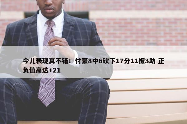 今儿表现真不错！付豪8中6砍下17分11板3助 正负值高达+21