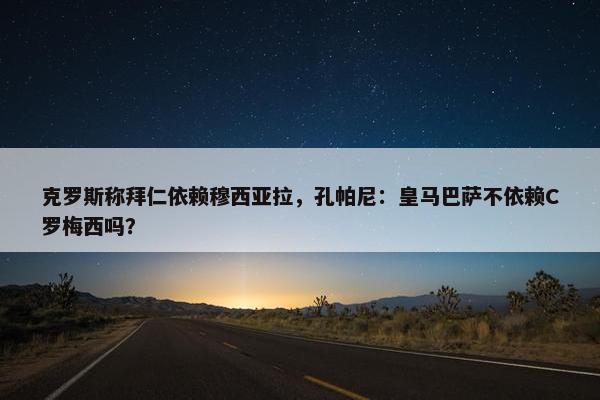 克罗斯称拜仁依赖穆西亚拉，孔帕尼：皇马巴萨不依赖C罗梅西吗？