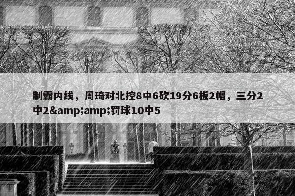 制霸内线，周琦对北控8中6砍19分6板2帽，三分2中2&amp;罚球10中5