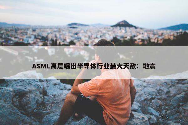 ASML高层曝出半导体行业最大天敌：地震