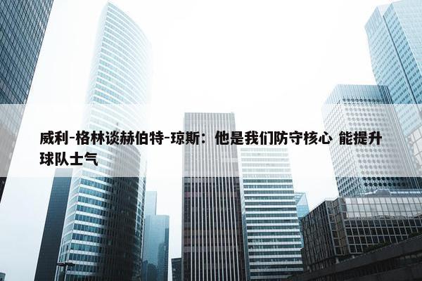 威利-格林谈赫伯特-琼斯：他是我们防守核心 能提升球队士气