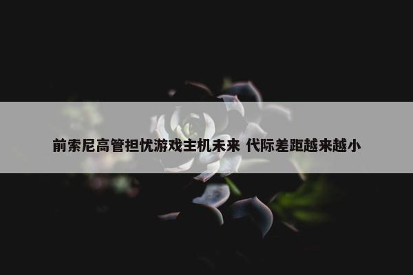 前索尼高管担忧游戏主机未来 代际差距越来越小