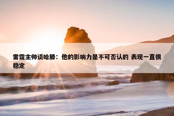 雷霆主帅谈哈滕：他的影响力是不可否认的 表现一直很稳定