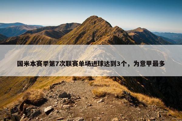 国米本赛季第7次联赛单场进球达到3个，为意甲最多