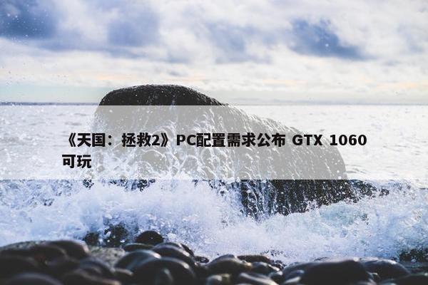 《天国：拯救2》PC配置需求公布 GTX 1060可玩