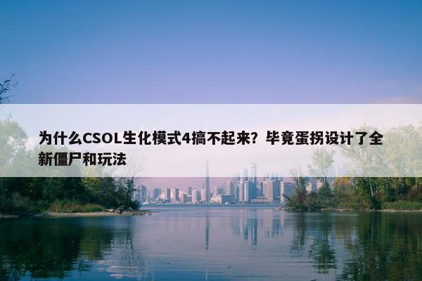 为什么CSOL生化模式4搞不起来？毕竟蛋拐设计了全新僵尸和玩法