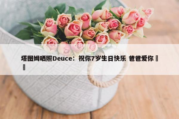 塔图姆晒照Deuce：祝你7岁生日快乐 爸爸爱你❤️