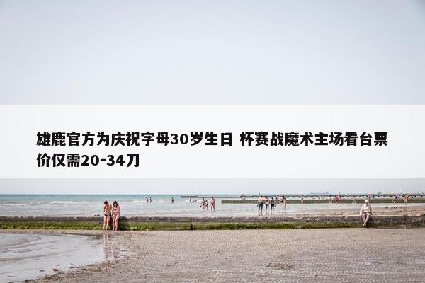 雄鹿官方为庆祝字母30岁生日 杯赛战魔术主场看台票价仅需20-34刀