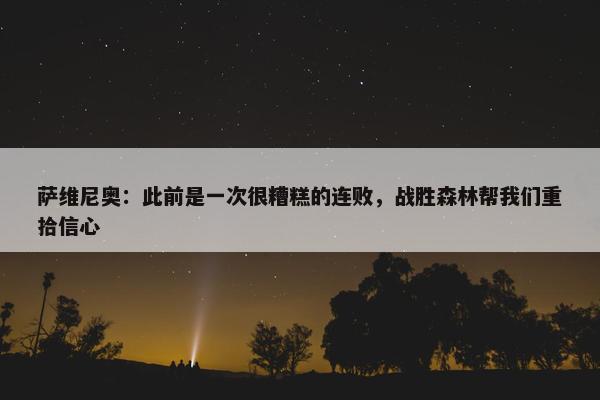 萨维尼奥：此前是一次很糟糕的连败，战胜森林帮我们重拾信心