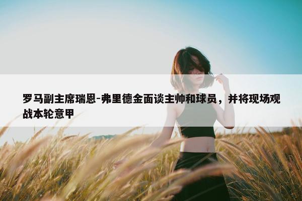 罗马副主席瑞恩-弗里德金面谈主帅和球员，并将现场观战本轮意甲