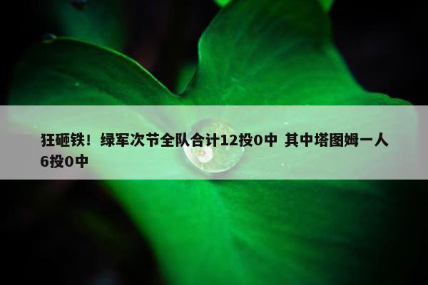 狂砸铁！绿军次节全队合计12投0中 其中塔图姆一人6投0中