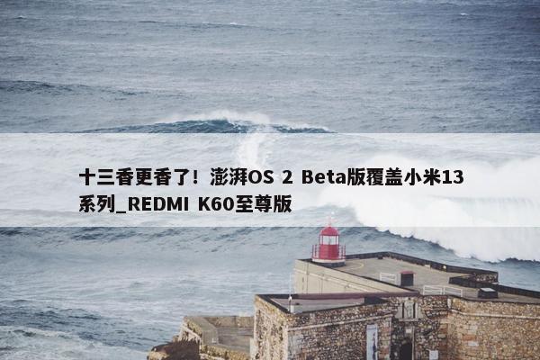 十三香更香了！澎湃OS 2 Beta版覆盖小米13系列_REDMI K60至尊版