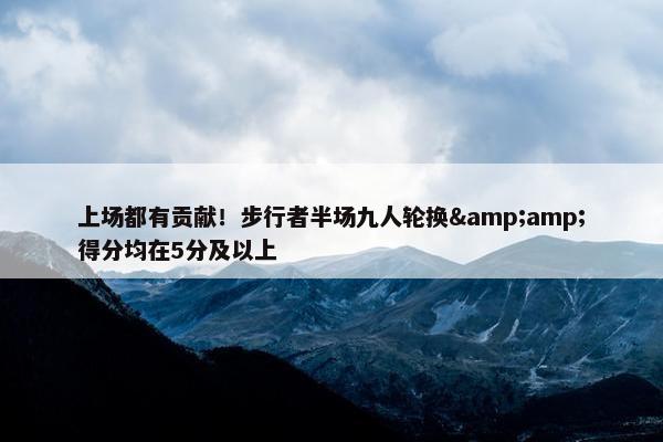 上场都有贡献！步行者半场九人轮换&amp;得分均在5分及以上