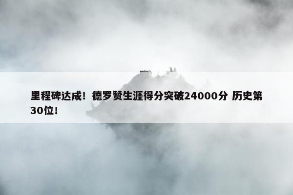 里程碑达成！德罗赞生涯得分突破24000分 历史第30位！