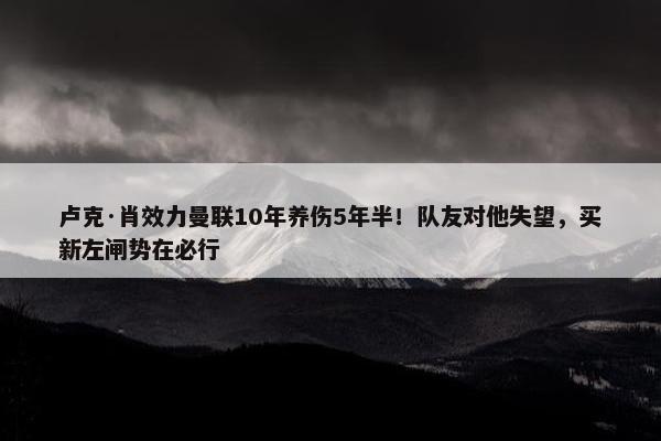 卢克·肖效力曼联10年养伤5年半！队友对他失望，买新左闸势在必行