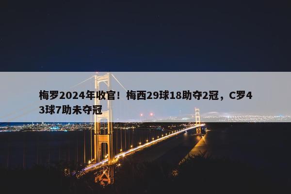 梅罗2024年收官！梅西29球18助夺2冠，C罗43球7助未夺冠