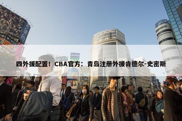 四外援配置！CBA官方：青岛注册外援肯德尔-史密斯