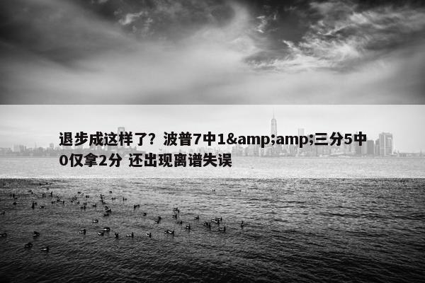 退步成这样了？波普7中1&amp;三分5中0仅拿2分 还出现离谱失误