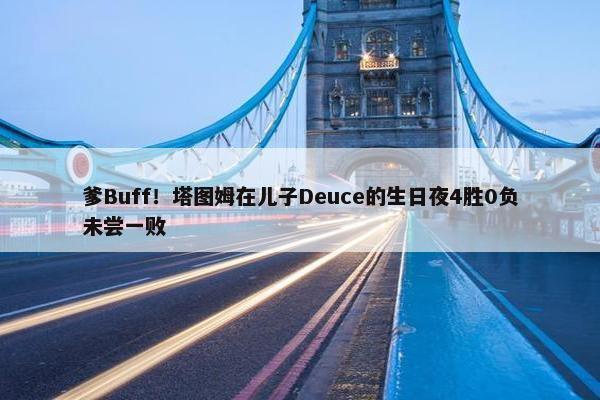 爹Buff！塔图姆在儿子Deuce的生日夜4胜0负未尝一败